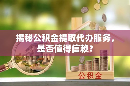 邵阳县揭秘公积金提取代办服务，是否值得信赖？