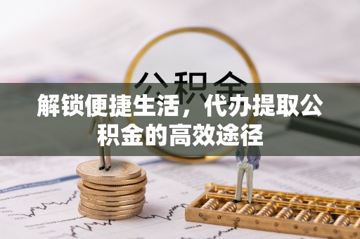 邵阳县解锁便捷生活，代办提取公积金的高效途径