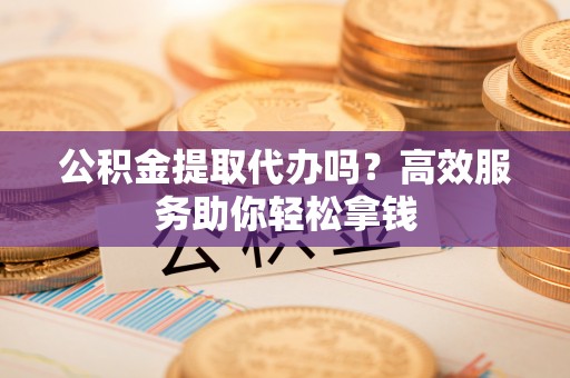 邵阳县公积金提取代办吗？高效服务助你轻松拿钱