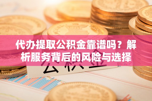 邵阳县代办提取公积金靠谱吗？解析服务背后的风险与选择