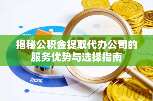 邵阳县揭秘公积金提取代办公司的服务优势与选择指南