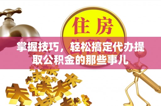 邵阳县掌握技巧，轻松搞定代办提取公积金的那些事儿