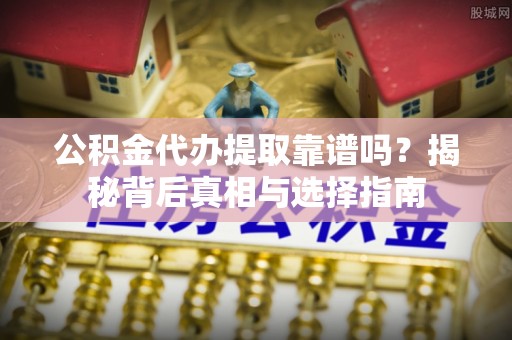 邵阳县公积金代办提取靠谱吗？揭秘背后真相与选择指南