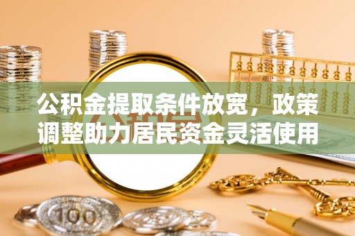 邵阳县公积金提取条件放宽，政策调整助力居民资金灵活使用
