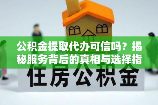 邵阳县公积金提取代办可信吗？揭秘服务背后的真相与选择指南