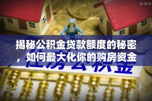 邵阳县揭秘公积金贷款额度的秘密，如何最大化你的购房资金