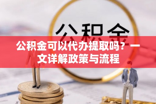 邵阳县公积金可以代办提取吗？一文详解政策与流程