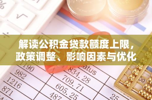 邵阳县解读公积金贷款额度上限，政策调整、影响因素与优化策略