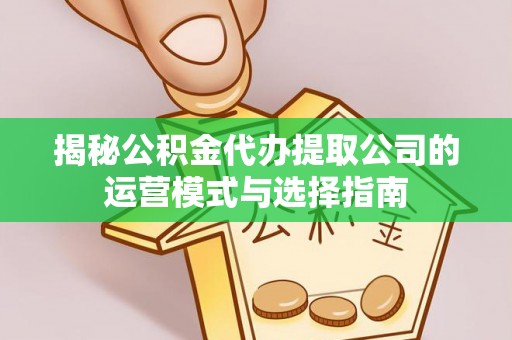 邵阳县揭秘公积金代办提取公司的运营模式与选择指南