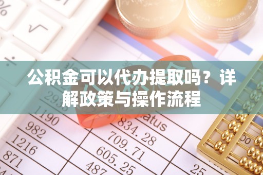 邵阳县公积金可以代办提取吗？详解政策与操作流程