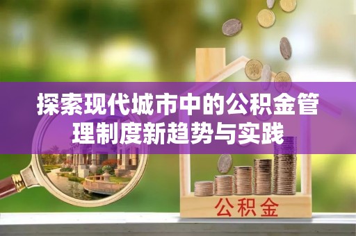 邵阳县探索现代城市中的公积金管理制度新趋势与实践