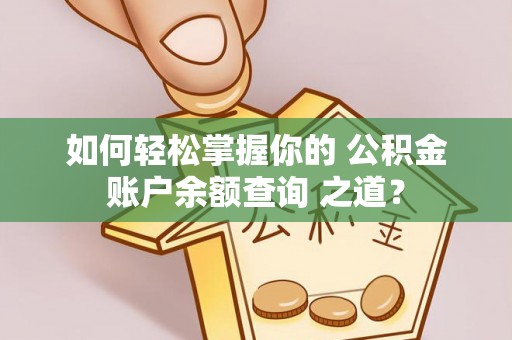 邵阳县如何轻松掌握你的 公积金账户余额查询 之道？