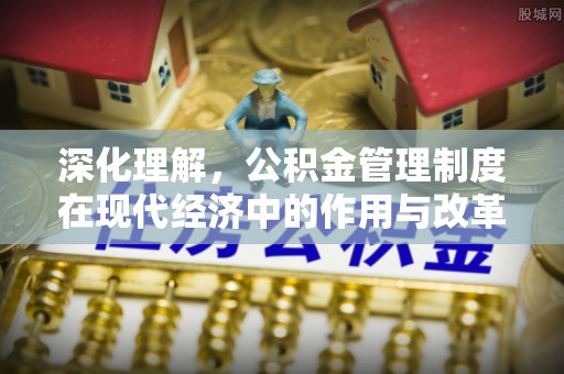 邵阳县深化理解，公积金管理制度在现代经济中的作用与改革方向