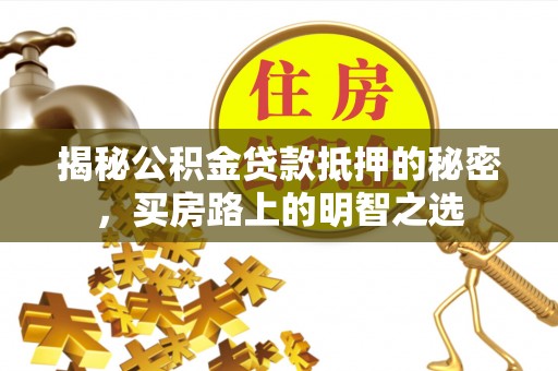 邵阳县揭秘公积金贷款抵押的秘密，买房路上的明智之选