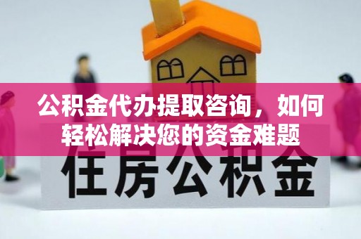 邵阳县公积金代办提取咨询，如何轻松解决您的资金难题