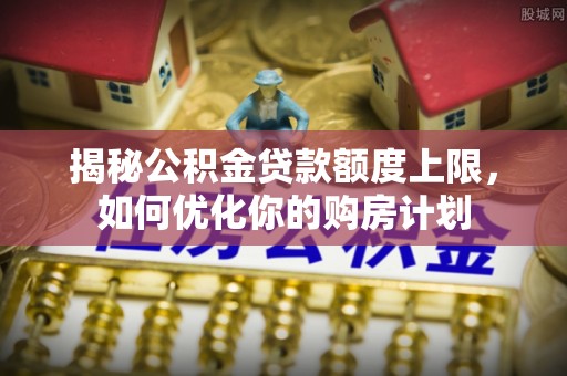 邵阳县揭秘公积金贷款额度上限，如何优化你的购房计划