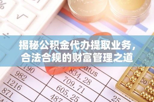邵阳县揭秘公积金代办提取业务，合法合规的财富管理之道