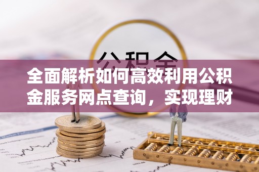 邵阳县全面解析如何高效利用公积金服务网点查询，实现理财与生活优化