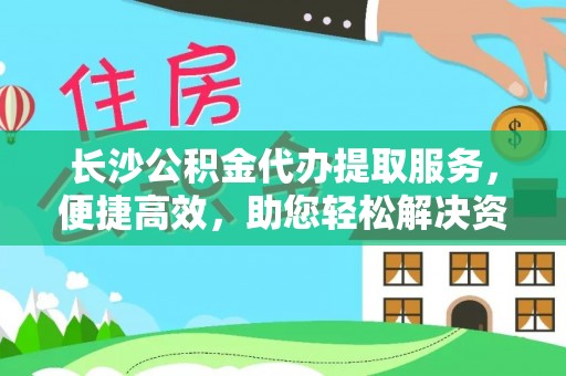 邵阳县长沙公积金代办提取服务，便捷高效，助您轻松解决资金需求