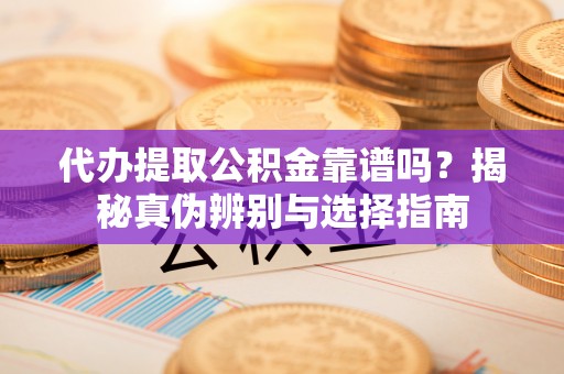 邵阳县代办提取公积金靠谱吗？揭秘真伪辨别与选择指南