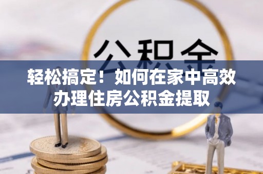 邵阳县轻松搞定！如何在家中高效办理住房公积金提取