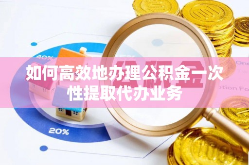 邵阳县如何高效地办理公积金一次性提取代办业务