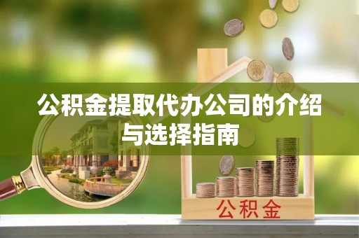 邵阳县公积金提取代办公司的介绍与选择指南