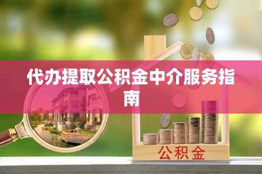 邵阳县代办提取公积金中介服务指南