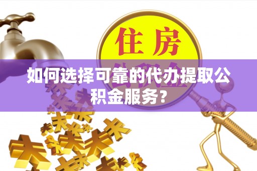 邵阳县如何选择可靠的代办提取公积金服务？