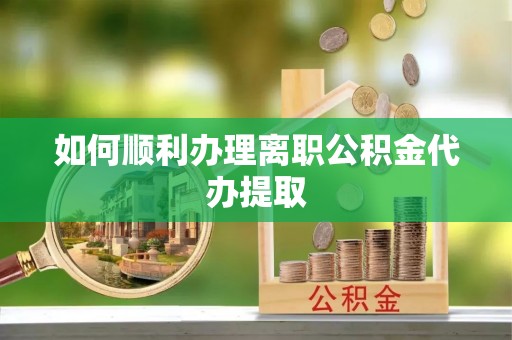 邵阳县如何顺利办理离职公积金代办提取
