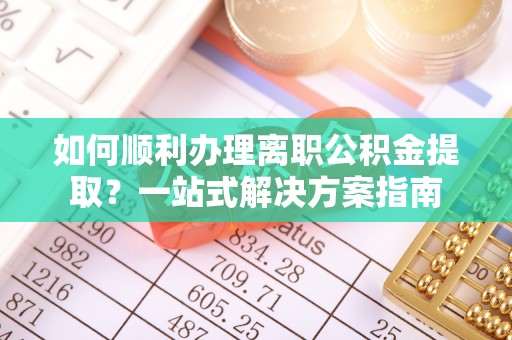 邵阳县如何顺利办理离职公积金提取？一站式解决方案指南