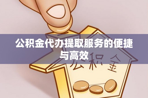 邵阳县公积金代办提取服务的便捷与高效