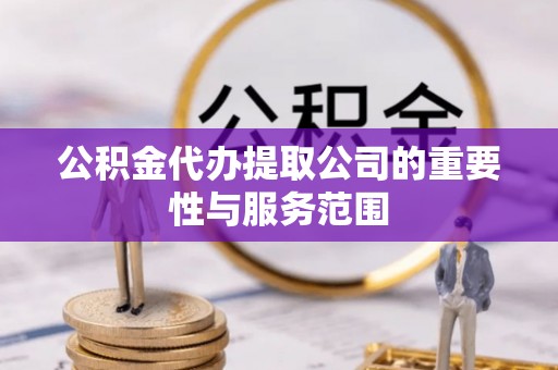 邵阳县公积金代办提取公司的重要性与服务范围