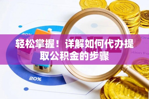 邵阳县轻松掌握！详解如何代办提取公积金的步骤