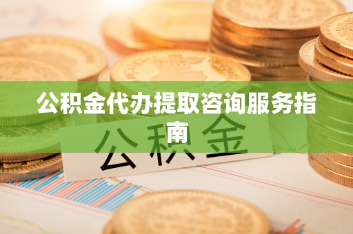 邵阳县公积金代办提取咨询服务指南