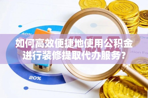 邵阳县如何高效便捷地使用公积金进行装修提取代办服务？