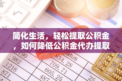 邵阳县简化生活，轻松提取公积金，如何降低公积金代办提取的费用？