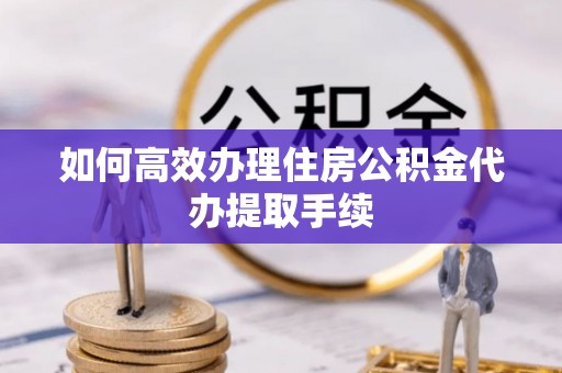 邵阳县如何高效办理住房公积金代办提取手续