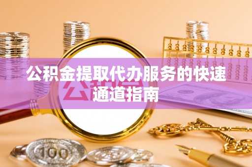 邵阳县公积金提取代办服务的快速通道指南
