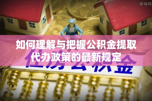 邵阳县如何理解与把握公积金提取代办政策的最新规定