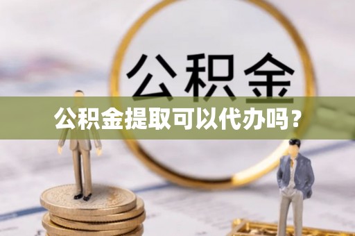 邵阳县公积金提取可以代办吗？