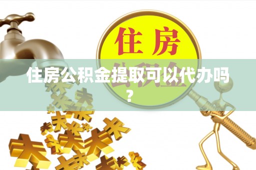 邵阳县住房公积金提取可以代办吗？