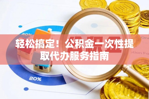 邵阳县轻松搞定！公积金一次性提取代办服务指南