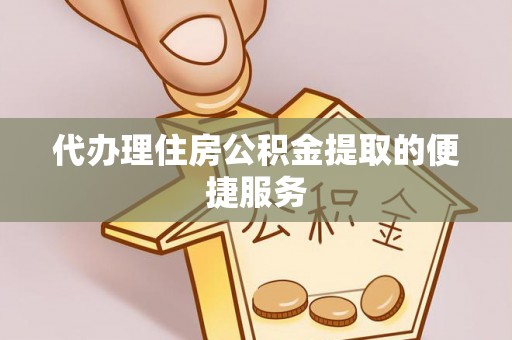 邵阳县代办理住房公积金提取的便捷服务