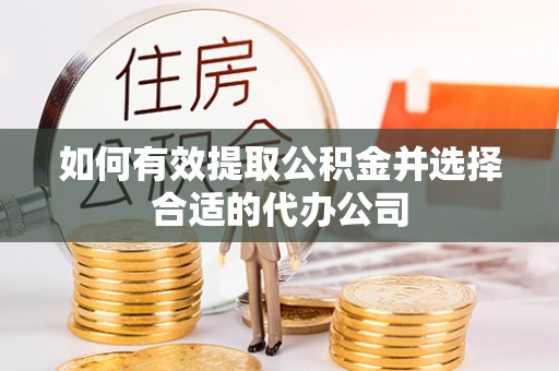 邵阳县如何有效提取公积金并选择合适的代办公司