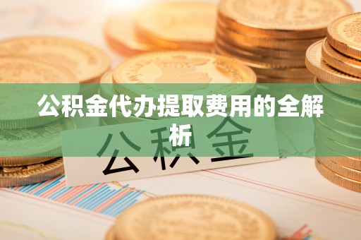 邵阳县公积金代办提取费用的全解析