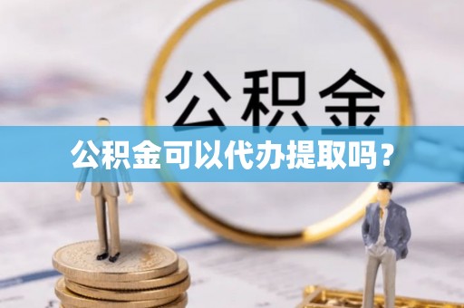 邵阳县公积金可以代办提取吗？
