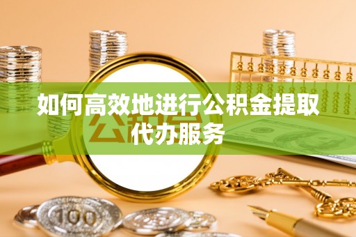 邵阳县如何高效地进行公积金提取代办服务