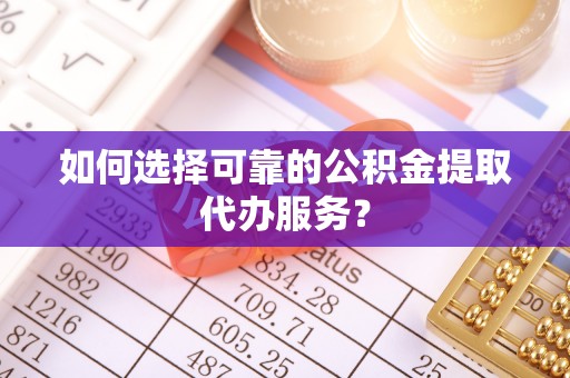 邵阳县如何选择可靠的公积金提取代办服务？