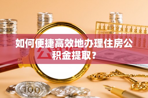 邵阳县如何便捷高效地办理住房公积金提取？